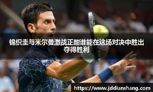 锦织圭与米尔曼激战正酣谁能在这场对决中胜出夺得胜利