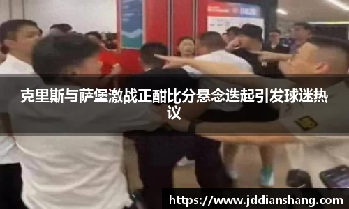 克里斯与萨堡激战正酣比分悬念迭起引发球迷热议