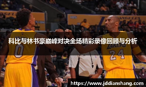 科比与林书豪巅峰对决全场精彩录像回顾与分析
