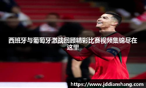 西班牙与葡萄牙激战回顾精彩比赛视频集锦尽在这里