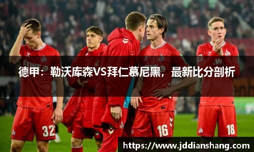 德甲：勒沃库森VS拜仁慕尼黑，最新比分剖析